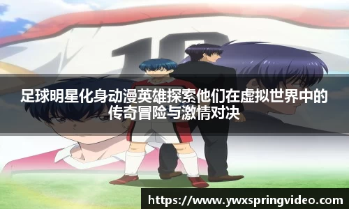 足球明星化身动漫英雄探索他们在虚拟世界中的传奇冒险与激情对决