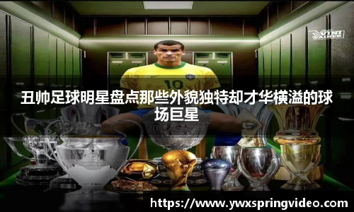 丑帅足球明星盘点那些外貌独特却才华横溢的球场巨星