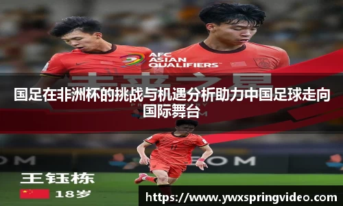 国足在非洲杯的挑战与机遇分析助力中国足球走向国际舞台